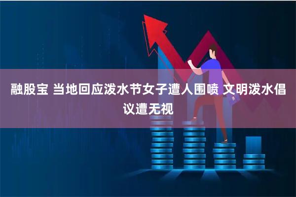 融股宝 当地回应泼水节女子遭人围喷 文明泼水倡议遭无视