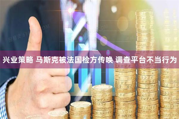 兴业策略 马斯克被法国检方传唤 调查平台不当行为