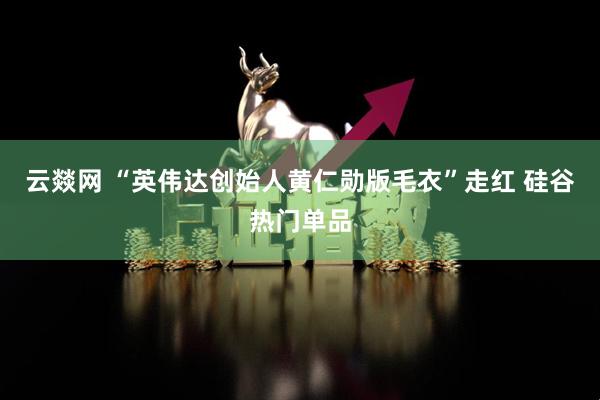 云燚网 “英伟达创始人黄仁勋版毛衣”走红 硅谷热门单品
