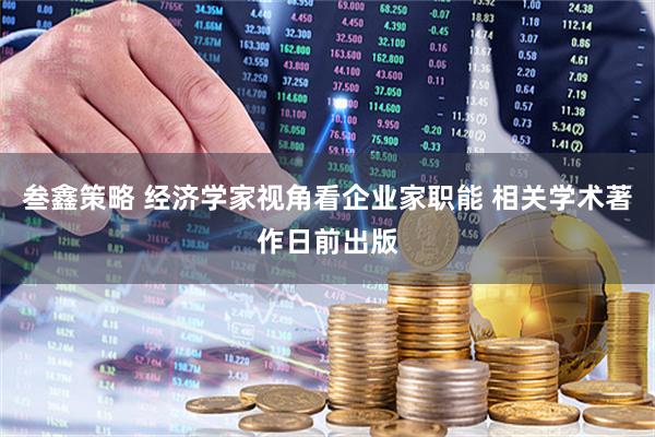 叁鑫策略 经济学家视角看企业家职能 相关学术著作日前出版