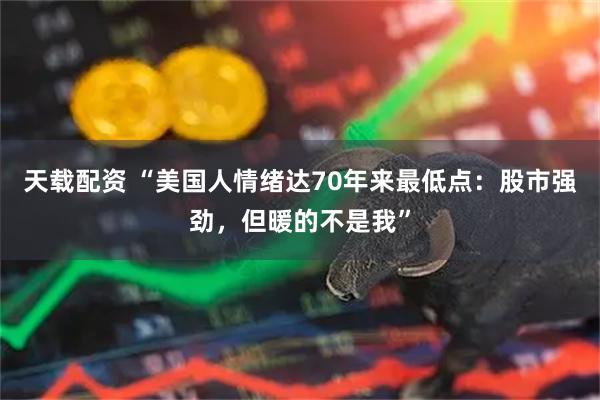 天载配资 “美国人情绪达70年来最低点：股市强劲，但暖的不是我”