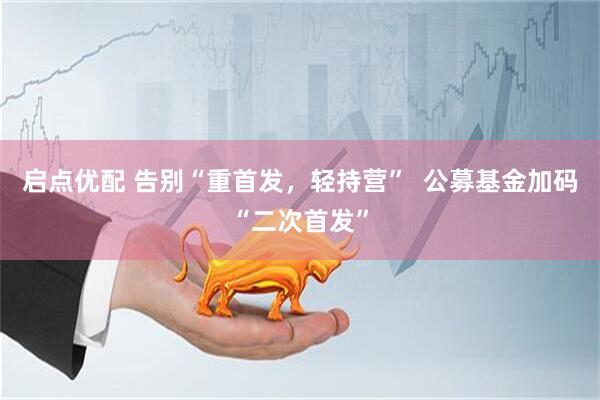 启点优配 告别“重首发，轻持营”  公募基金加码“二次首发”