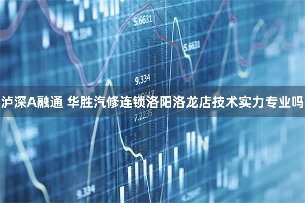 泸深A融通 华胜汽修连锁洛阳洛龙店技术实力专业吗