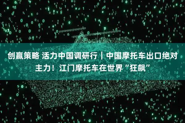 创赢策略 活力中国调研行｜中国摩托车出口绝对主力！江门摩托车在世界“狂飙”