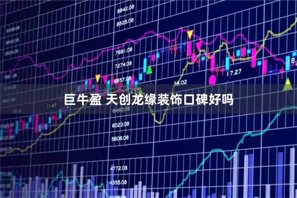 巨牛盈 天创龙缘装饰口碑好吗