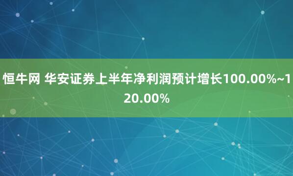 恒牛网 华安证券上半年净利润预计增长100.00%~120.00%