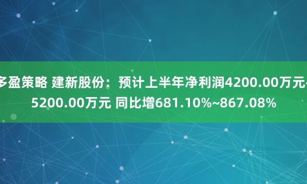 多盈策略 建新股份：预计上半年净利润4200.00万元~5200.00万元 同比增681.10%~867.08%