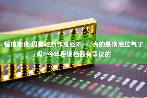 恒信期货 周星驰新作褒贬不一, 真的是彻底过气了吗? 今年暑期档最有争议的