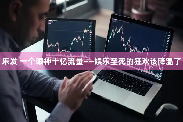 乐发 一个眼神十亿流量——娱乐至死的狂欢该降温了