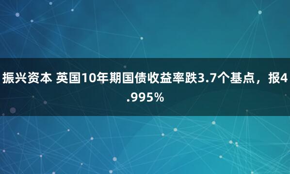振兴资本 英国10年期国债收益率跌3.7个基点，报4.995%