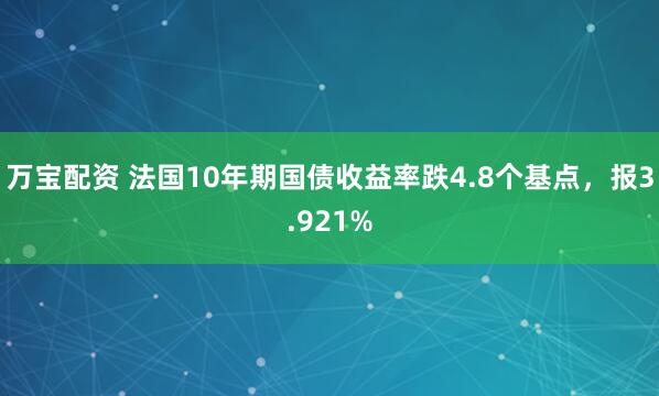 万宝配资 法国10年期国债收益率跌4.8个基点，报3.921%