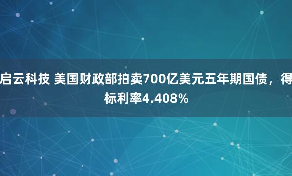 启云科技 美国财政部拍卖700亿美元五年期国债，得标利率4.408%