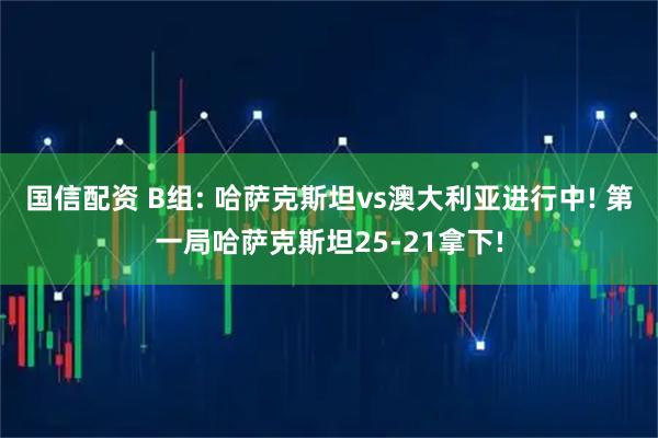 国信配资 B组: 哈萨克斯坦vs澳大利亚进行中! 第一局哈萨克斯坦25-21拿下!
