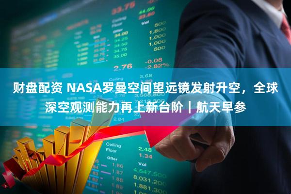 财盘配资 NASA罗曼空间望远镜发射升空，全球深空观测能力再上新台阶｜航天早参
