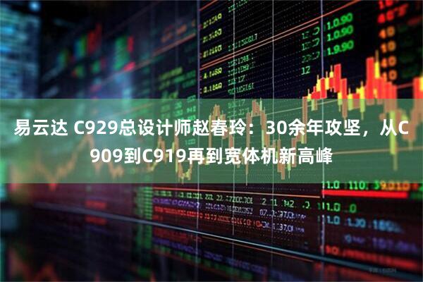 易云达 C929总设计师赵春玲：30余年攻坚，从C909到C919再到宽体机新高峰