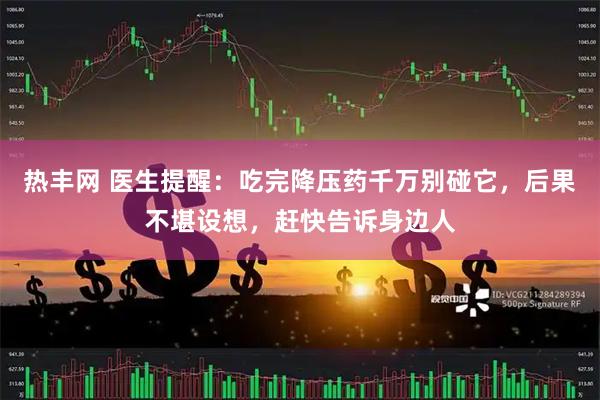 热丰网 医生提醒：吃完降压药千万别碰它，后果不堪设想，赶快告诉身边人