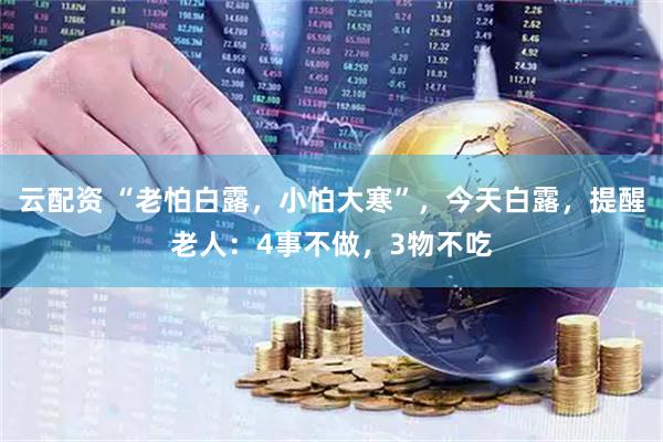 云配资 “老怕白露，小怕大寒”，今天白露，提醒老人：4事不做，3物不吃